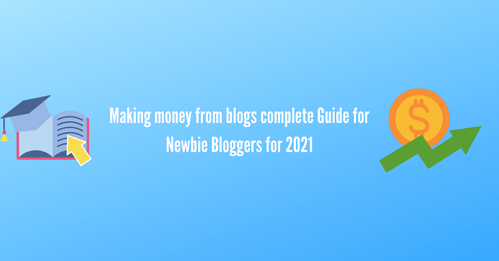 Making money from blogs complete Guide for Newbie Bloggers for 2021